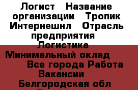 Логист › Название организации ­ Тропик Интернешнл › Отрасль предприятия ­ Логистика › Минимальный оклад ­ 40 000 - Все города Работа » Вакансии   . Белгородская обл.,Белгород г.